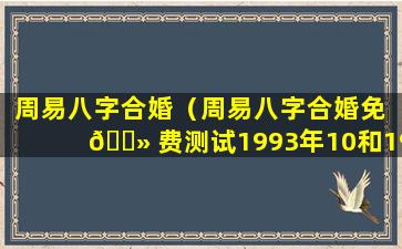 周易八字合婚（周易八字合婚免 🌻 费测试1993年10和1994年11）